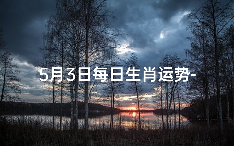 5月3日每日生肖运势-5月3日生肖运势揭秘：每日运势吉凶一览
