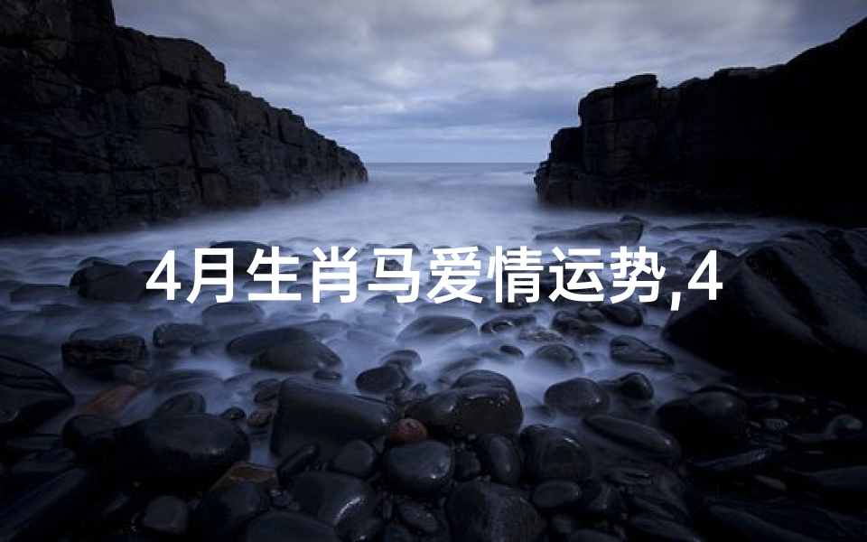 4月生肖马爱情运势,4月生肖马爱情运势怎么样