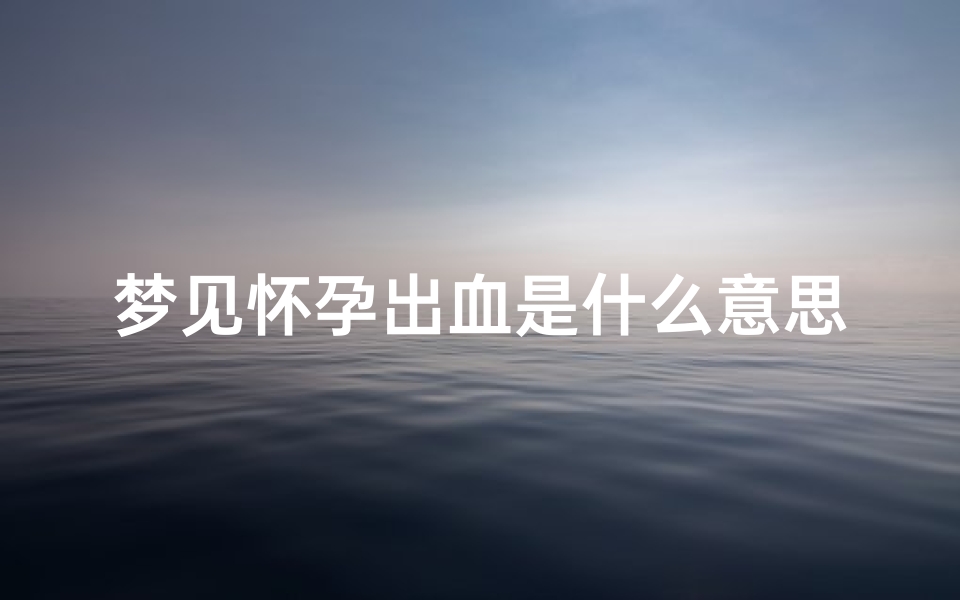 梦见怀孕出血是什么意思周公解梦(梦见孕妇流血是什么意思)