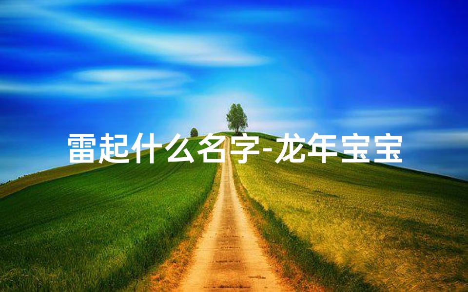 雷起什么名字-龙年宝宝雷子取名大全:创意无限,吉祥如意好名字