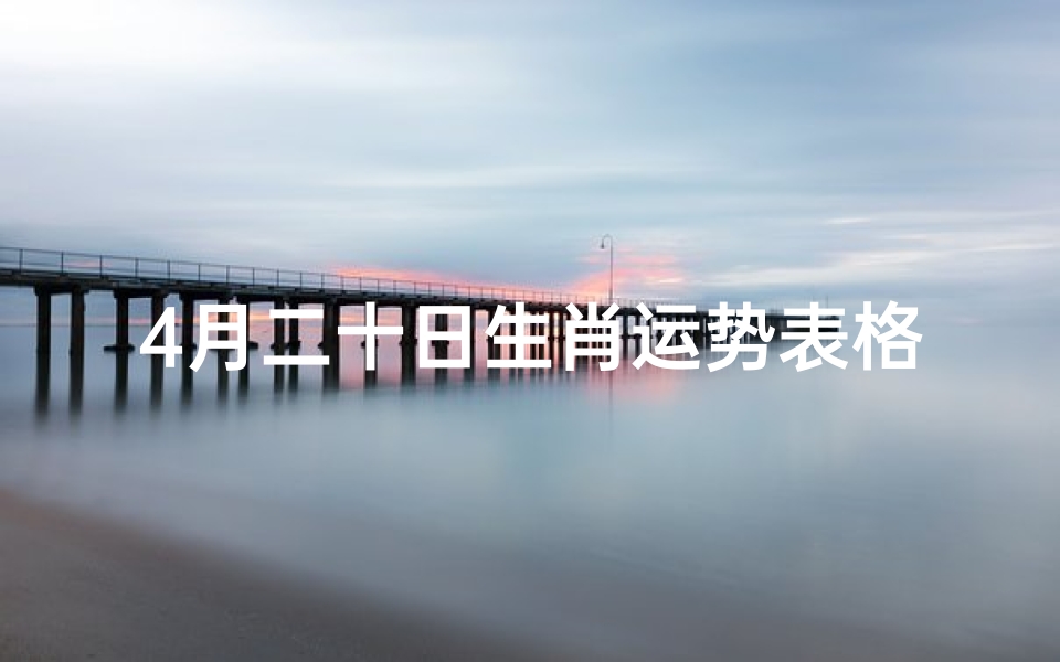 4月二十日生肖运势表格、4月20日生肖运势揭秘:运势起伏大揭秘