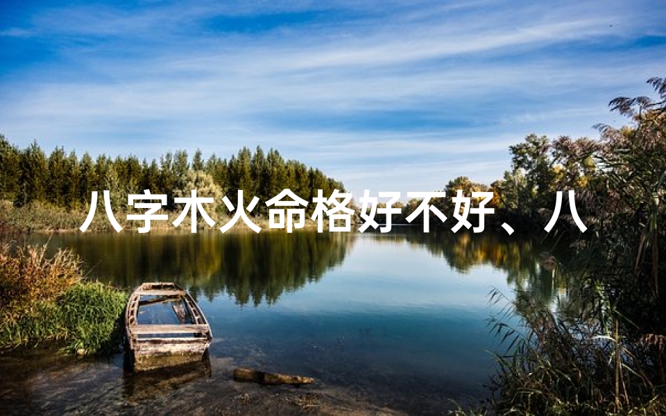 八字木火命格好不好、八字木命和火命好不好