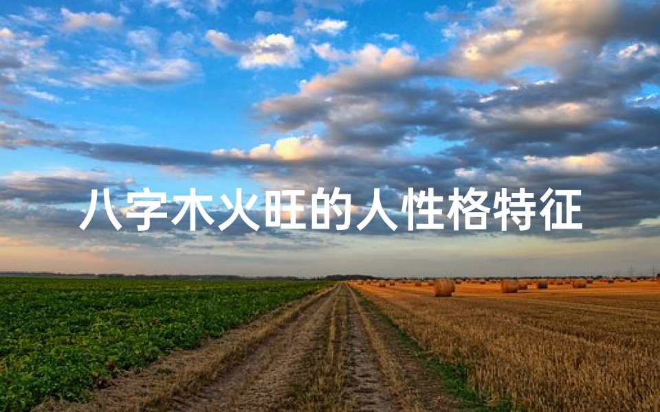 八字木火旺的人性格特征,八字火旺木命人运势解析:吉凶如何?