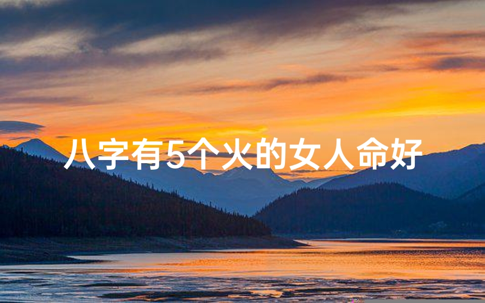八字有5个火的女人命好(八字火旺五重燃，命运辉煌如烈焰)