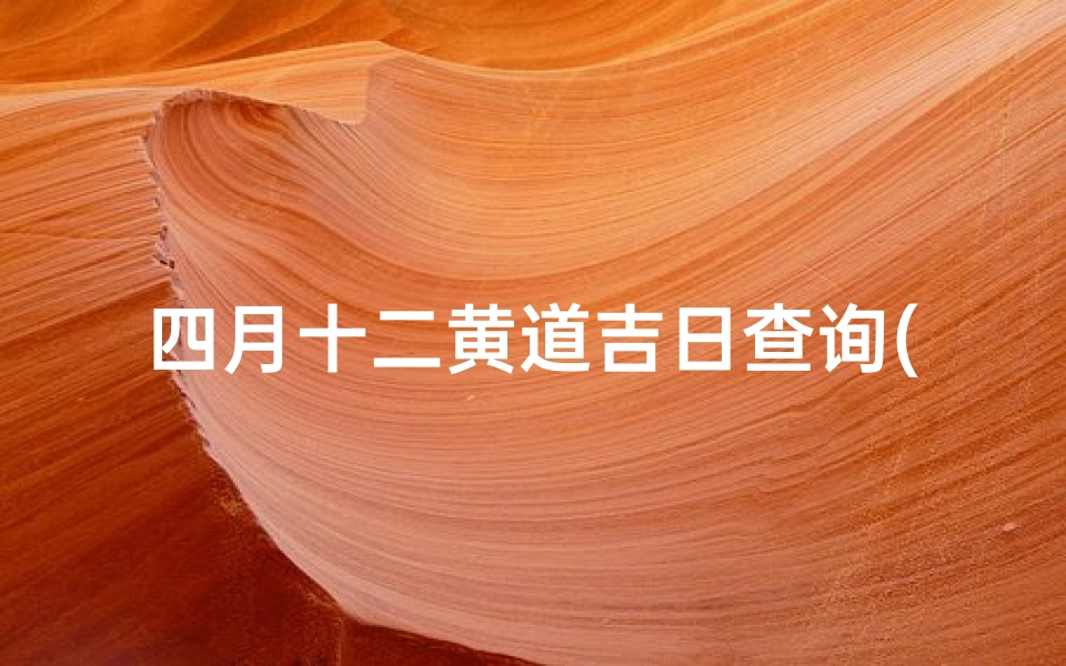 四月十二黄道吉日查询(2025年农历四月份搬家吉日)