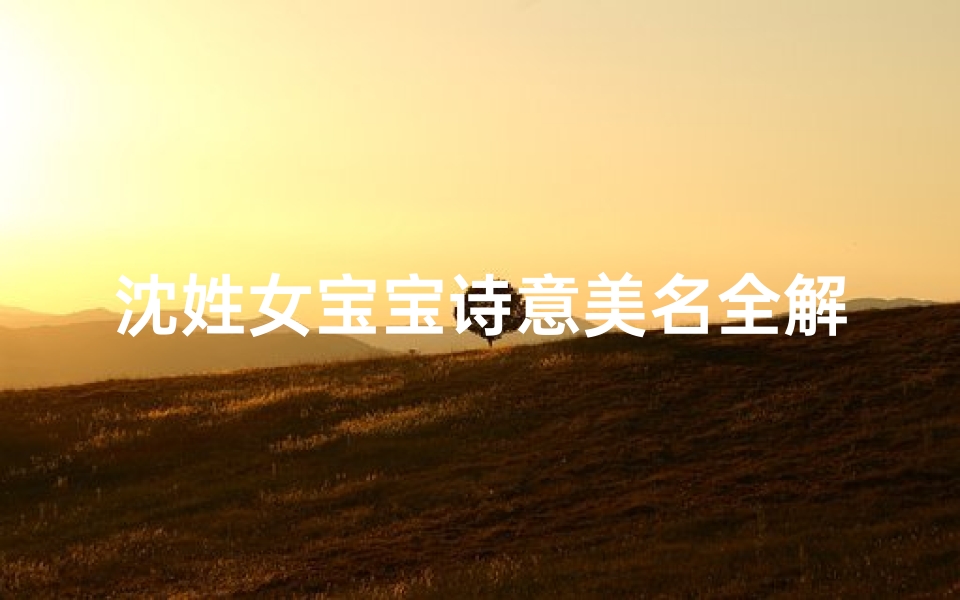沈姓女宝宝诗意美名全解析,吉祥寓意与音韵搭配指南