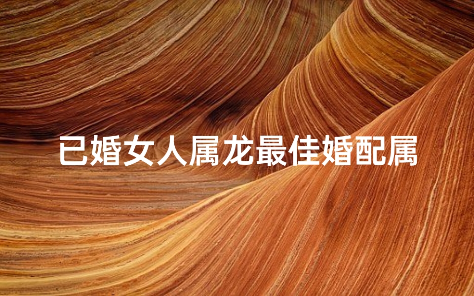 已婚女人属龙最佳婚配属相(属龙的与属龙的婚姻,属龙的能和属龙的结婚吗)