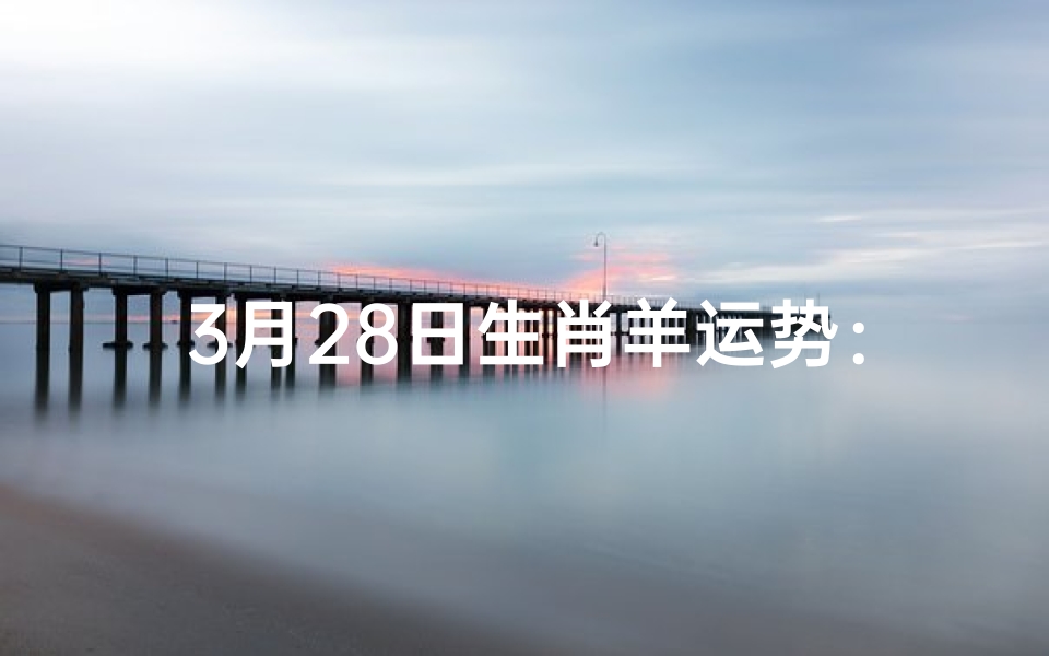 3月28日生肖羊运势:财运亨通,事业顺利