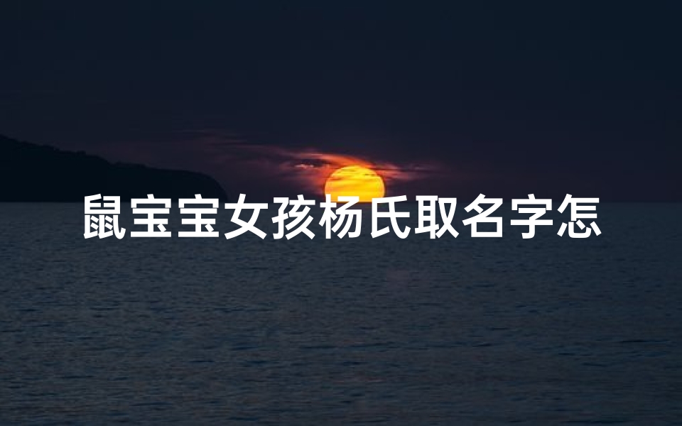 鼠宝宝女孩杨氏取名字怎么取(《鼠宝宝女孩杨氏,如何取一个优雅的名字?》)-东贵算卦网