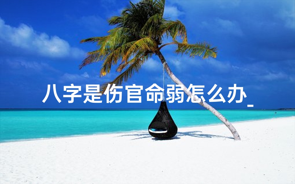 八字是伤官命弱怎么办_八字伤官命弱如何化解？