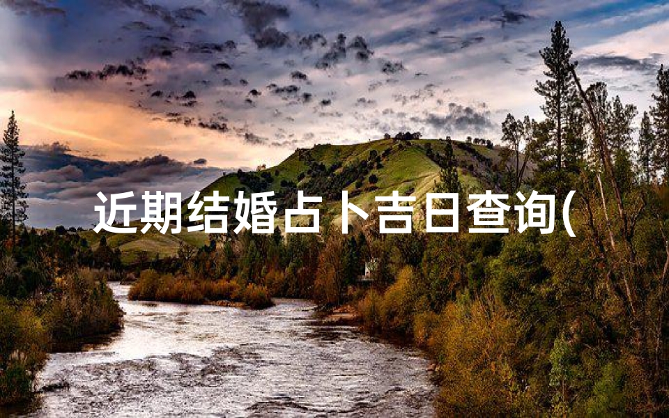 近期结婚占卜吉日查询(结婚择日择时怎么选)