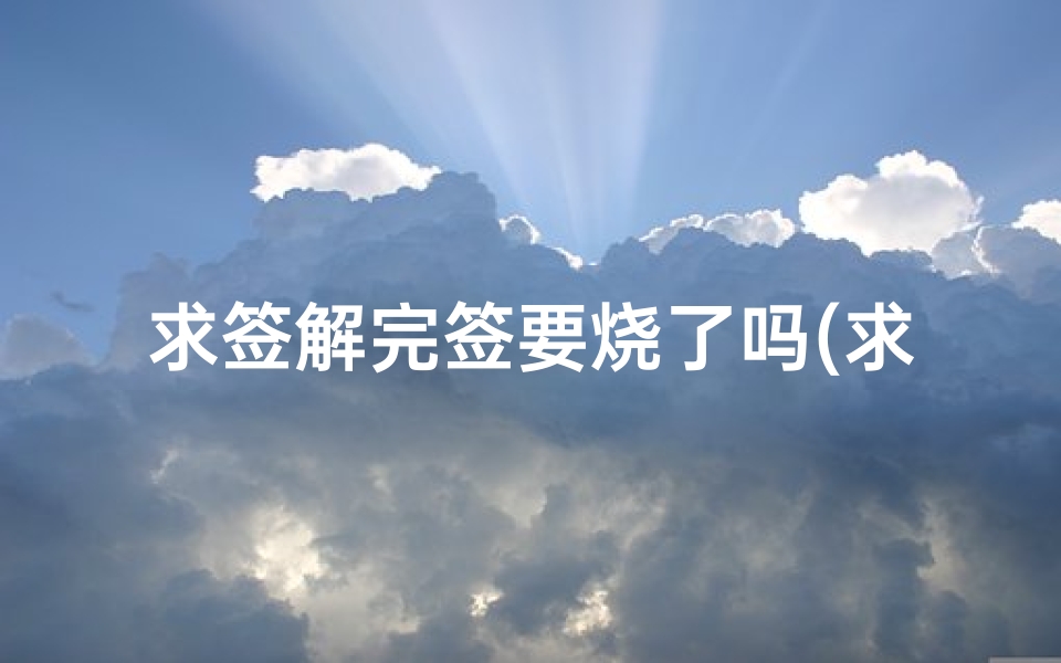 求签解完签要烧了吗(求到下签要烧掉吗)