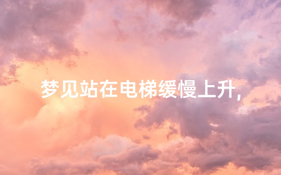 梦见站在电梯缓慢上升,梦见坐电梯急速上升,却停在很高的楼层