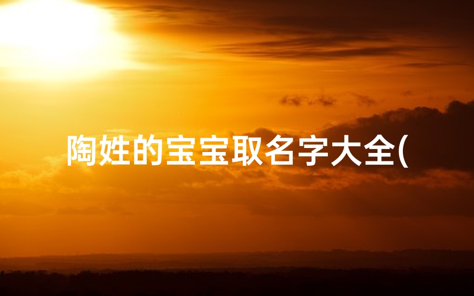 陶姓的宝宝取名字大全(陶姓搭配的名字男宝宝一听就顺口)