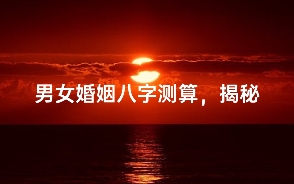 男女婚姻八字测算,揭秘姻缘运势的古老智慧