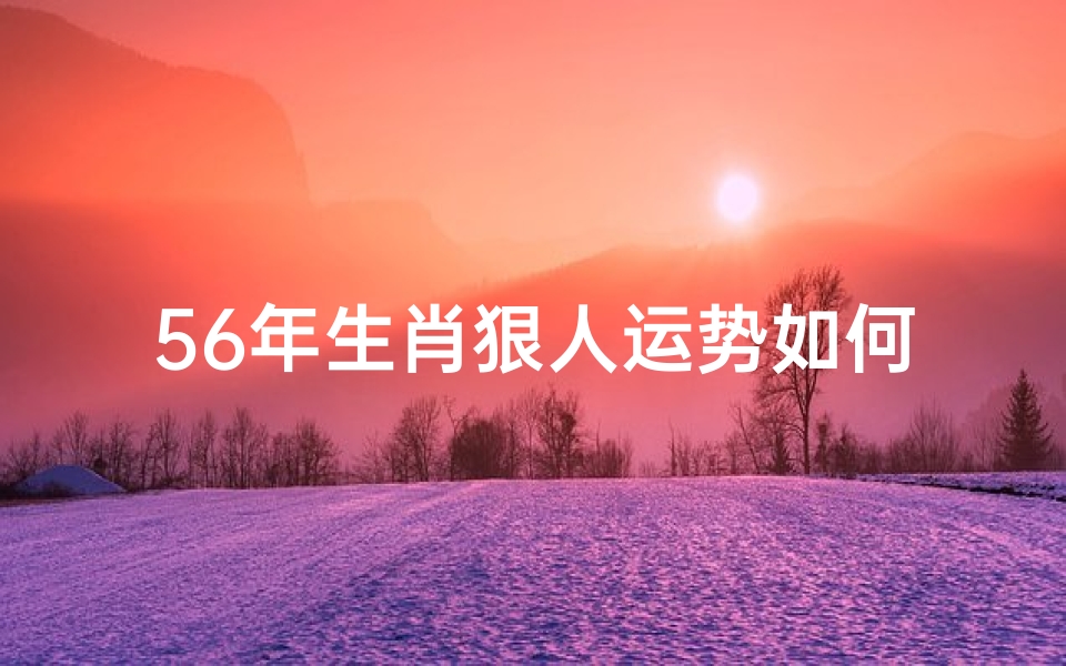 56年生肖狠人运势如何;《56年生肖狠人运势揭秘:运势如何?》