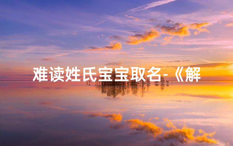 难读姓氏宝宝取名-《解码难读姓氏,宝宝取名新风尚》