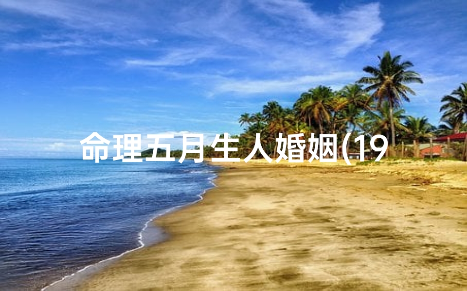 命理五月生人婚姻(1997年农历五月出生的属牛人和什么属相结婚最配 )
