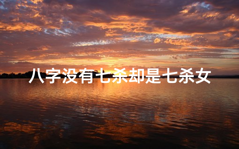 八字没有七杀却是七杀女命-八字没七杀如何
