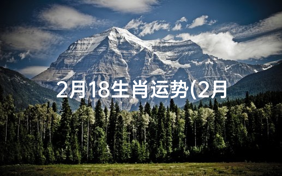 2月18生肖运势(2月18生肖运势揭秘:运势起伏大揭秘)