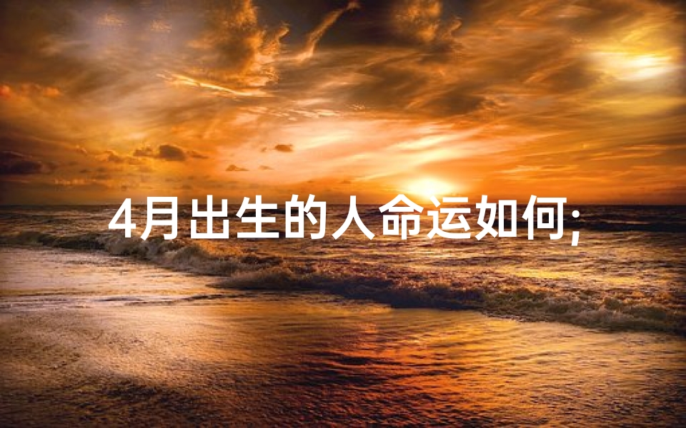 4月出生的人命运如何;《4月初生肖运势揭秘:运势如何看?》
