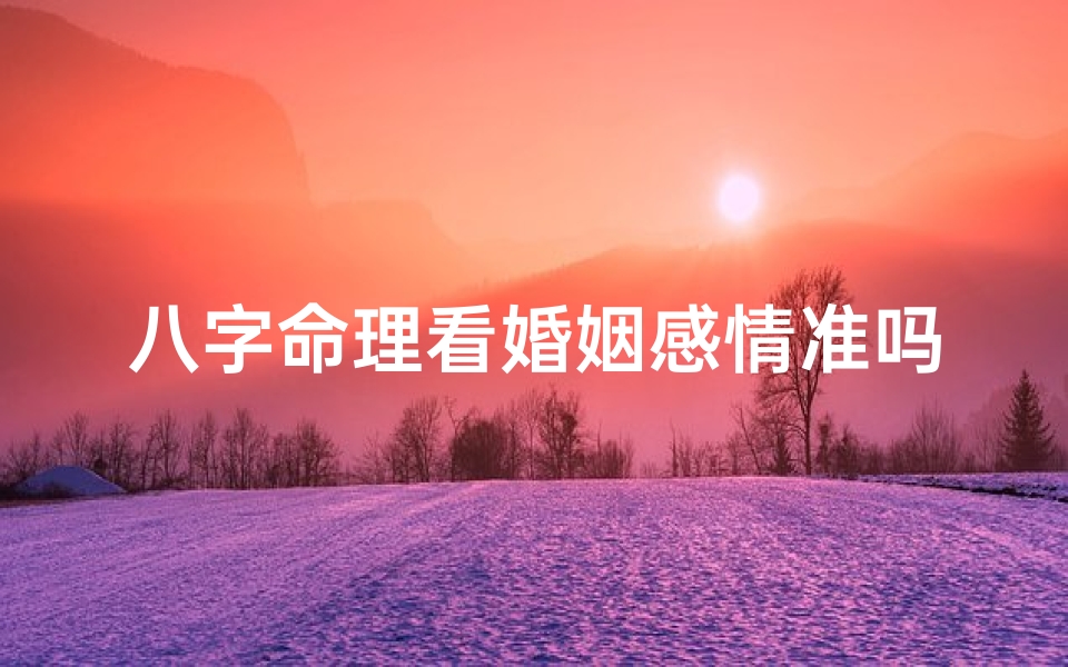 八字命理看婚姻感情准吗(八字算命相配的夫妻感情好吗)