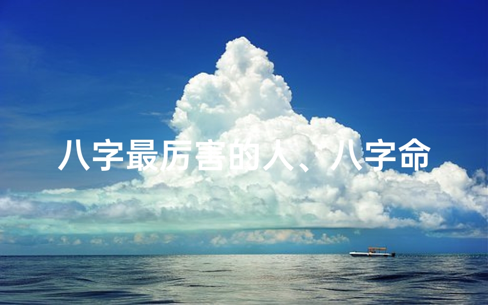 八字最厉害的人、八字命理揭秘:最可怕的八字究竟是什么?
