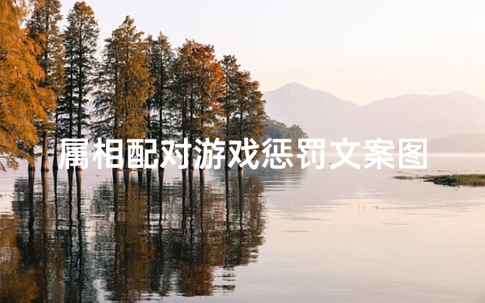 属相配对游戏惩罚文案图片(大冒险朋友圈惩罚文案)