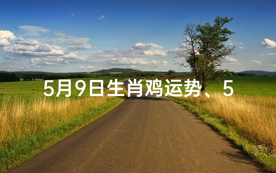 5月9日生肖鸡运势、5月9日生肖鸡运势:财运亨通,事业顺利