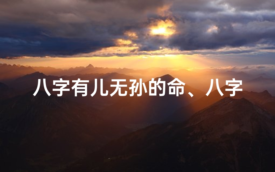 八字有儿无孙的命、八字命理:有儿无孙的宿命之谜
