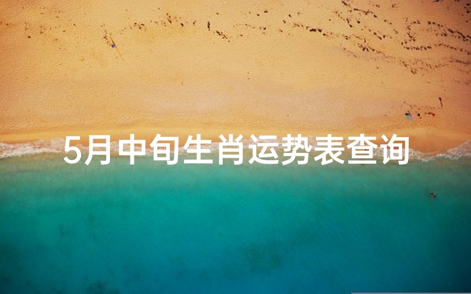 5月中旬生肖运势表查询-《5月中旬生肖运势大揭秘:运势查询指南》