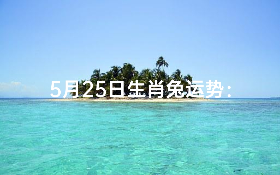 5月25日生肖兔运势:好运连连,福星高照