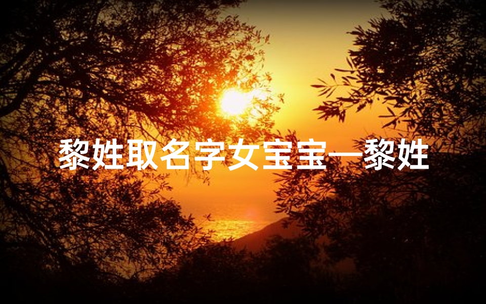 黎姓取名字女宝宝—黎姓取名女孩优雅大气