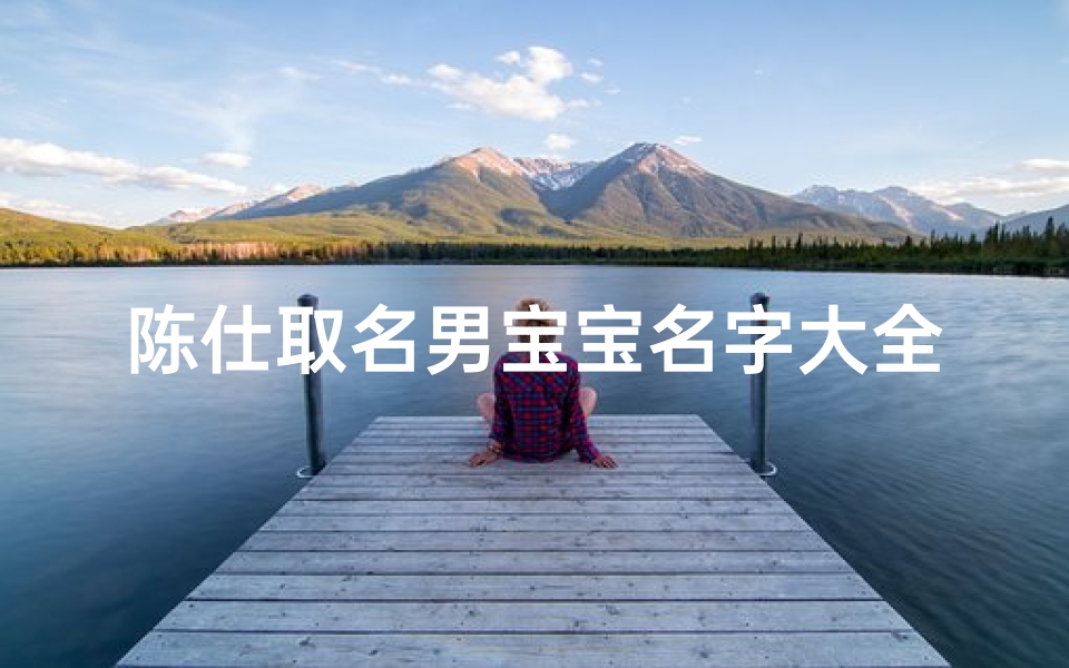 陈仕取名男宝宝名字大全、《陈仕取名:精选男宝宝名字大全,寓意美好》