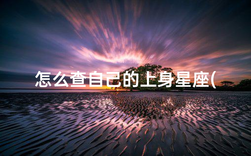 怎么查自己的上身星座(如何查自己的上升星座和月亮星座怎么查自己的月亮星座和上升星座)