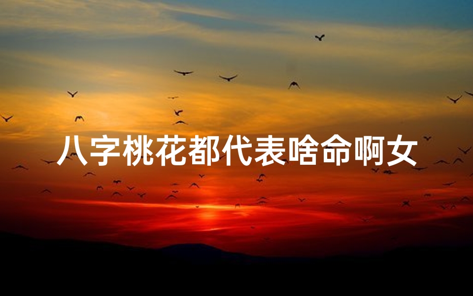 八字桃花都代表啥命啊女生,八字桃花揭秘:女生命运中的浪漫密码