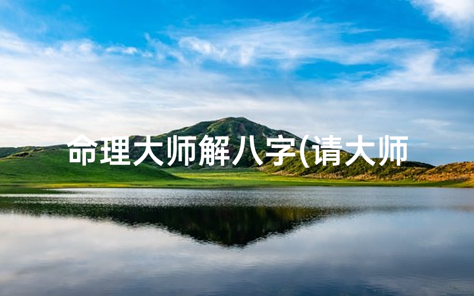 命理大师解八字(请大师解读一下命理,最好详细一点)
