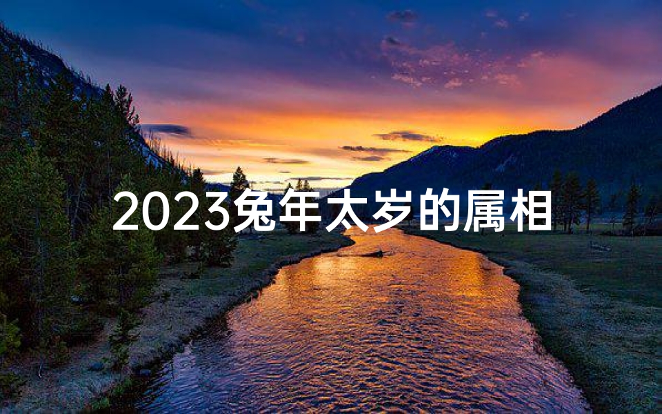 2023兔年太岁的属相表(2023年兔年犯太岁的四个属相)