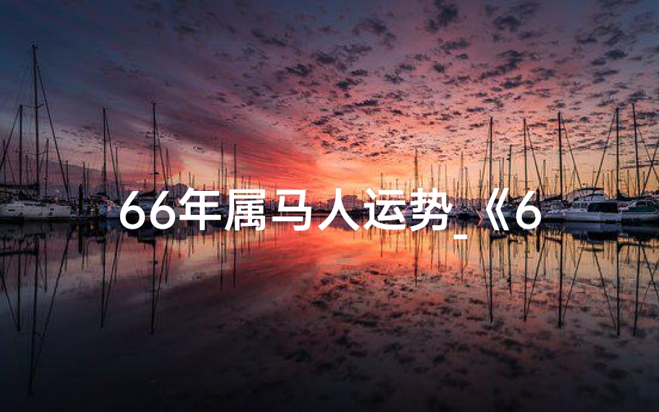66年属马人运势_《66年属马运势揭秘:马年财运亨通指南》