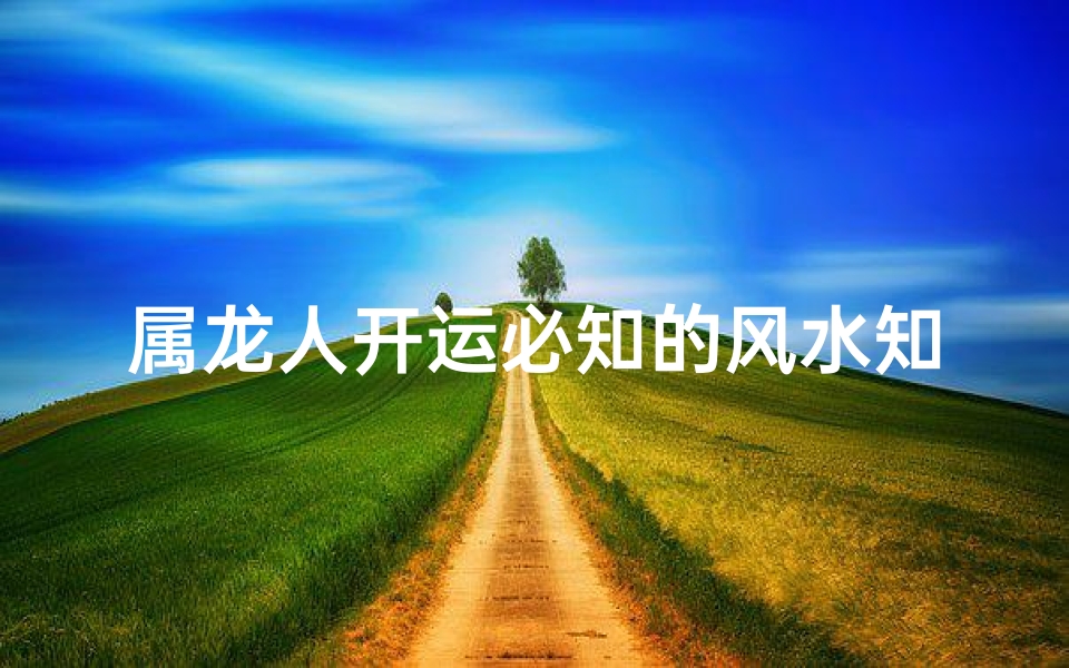属龙人开运必知的风水知识(属龙的人财神方位朝向哪里)