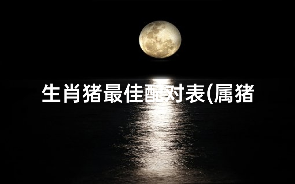 生肖猪最佳配对表(属猪的婚姻最佳配对 )