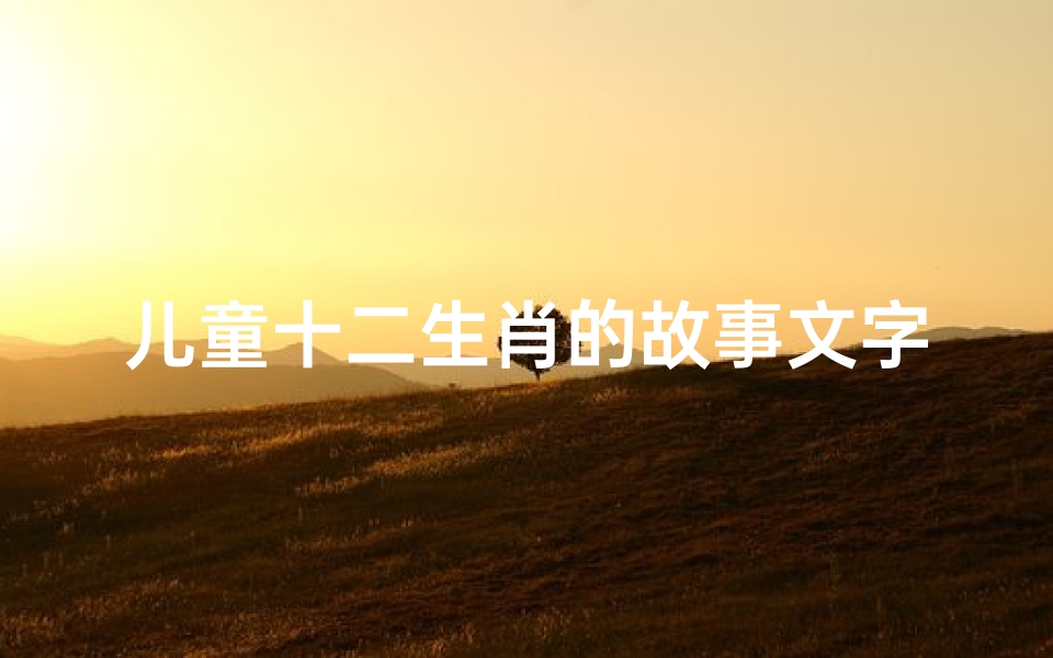 儿童十二生肖的故事文字(十二生肖的故事50字概括)