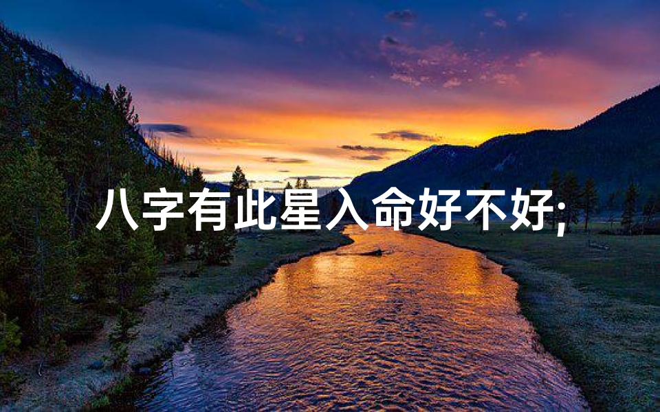 八字有此星入命好不好;八字有此星入命吉凶如何?-东贵算卦网
