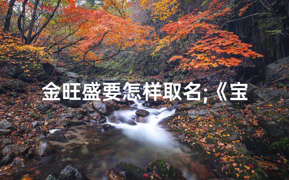 金旺盛要怎样取名;《宝宝金旺取名大全:精选男孩名字宝典》