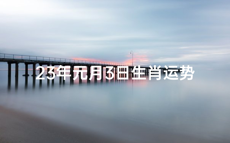 23年元月3日生肖运势、《2023年1月3日生肖运势揭秘:运势大解析》