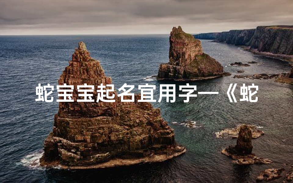 蛇宝宝起名宜用字—《蛇宝宝取名宜用字五字，揭秘吉祥好名秘诀》