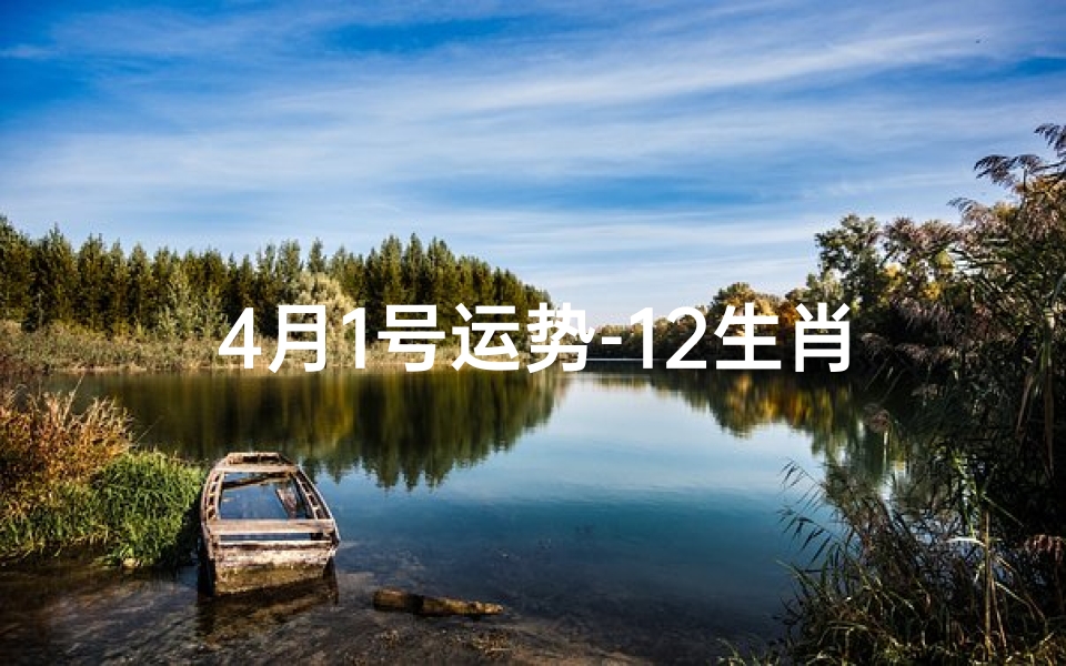 4月1号运势-12生肖4月1日运势揭秘:喜忧参半,运势大揭秘