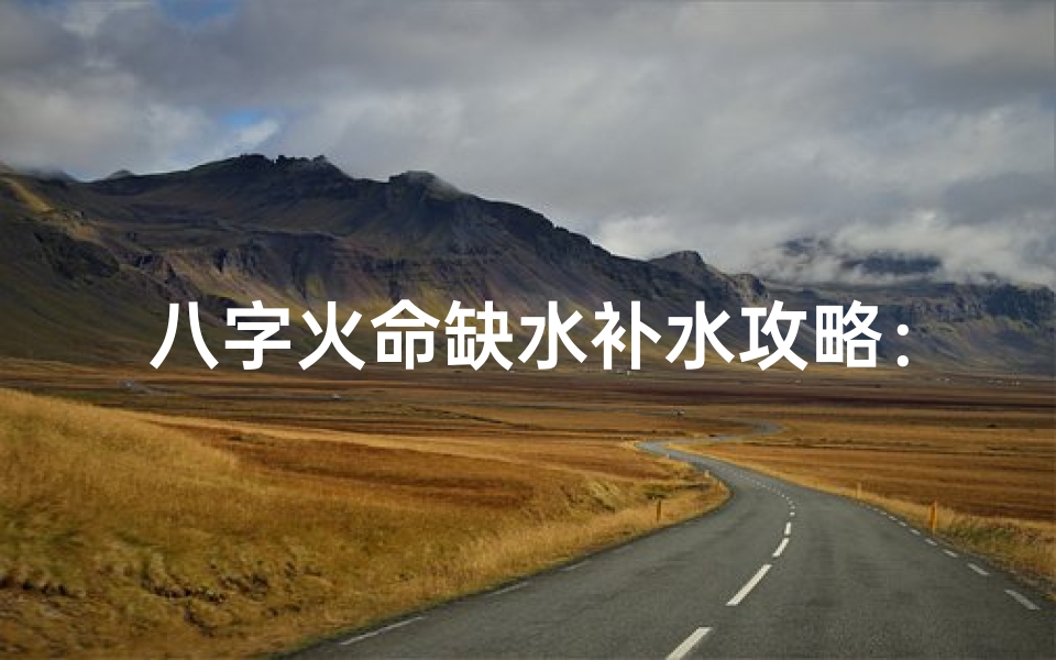 八字火命缺水补水攻略:润泽人生秘诀