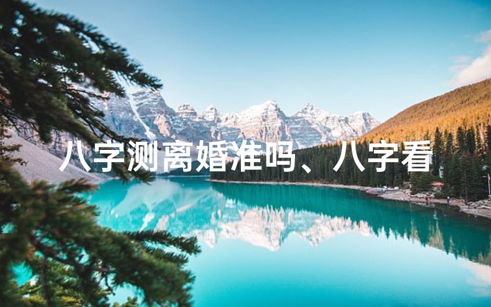 八字测离婚准吗、八字看离婚命理准不准之谜